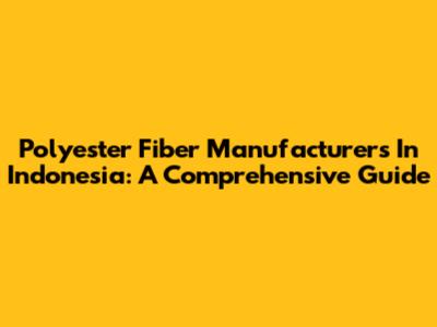 Polyester Fiber Manufacturers In Indonesia: A Comprehensive Guide