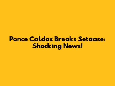 Ponce Caldas Breaks Setaase: Shocking News!