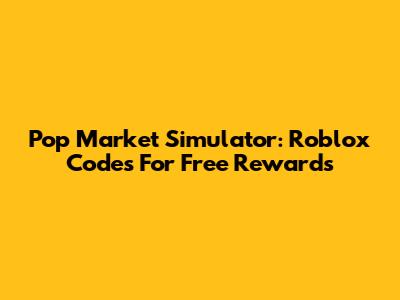 Pop Market Simulator: Roblox Codes For Free Rewards