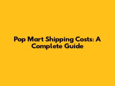 Pop Mart Shipping Costs: A Complete Guide