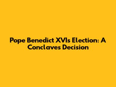 Pope Benedict XVI's Election: A Conclave's Decision