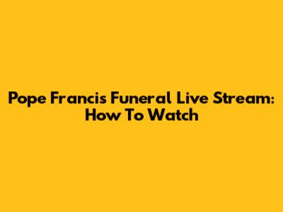 Pope Francis Funeral Live Stream: How To Watch