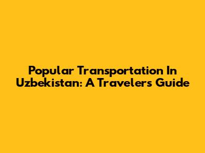 Popular Transportation In Uzbekistan: A Traveler's Guide