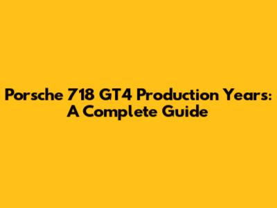 Porsche 718 GT4 Production Years: A Complete Guide