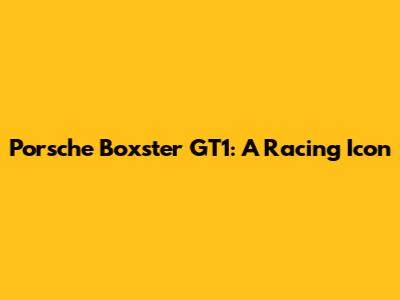 Porsche Boxster GT1: A Racing Icon