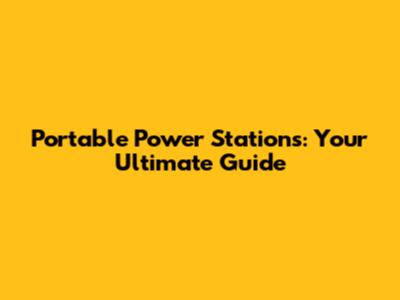 Portable Power Stations: Your Ultimate Guide