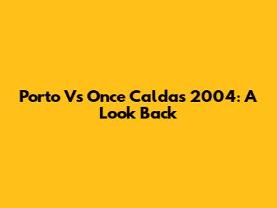 Porto Vs Once Caldas 2004: A Look Back