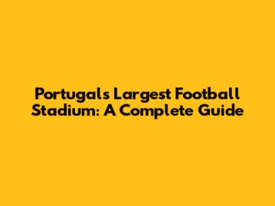 Portugal's Largest Football Stadium: A Complete Guide