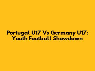 Portugal U17 Vs Germany U17: Youth Football Showdown