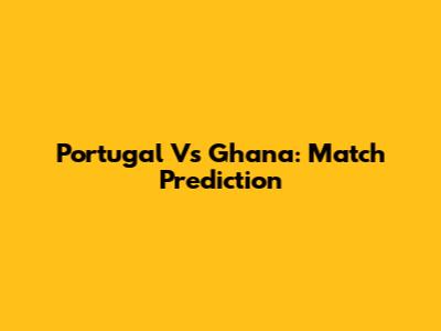 Portugal Vs Ghana: Match Prediction