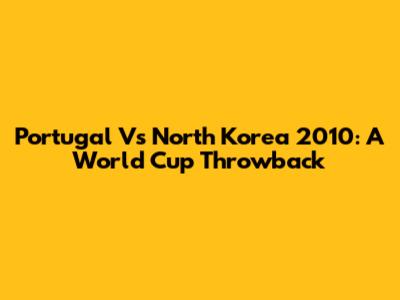 Portugal Vs North Korea 2010: A World Cup Throwback