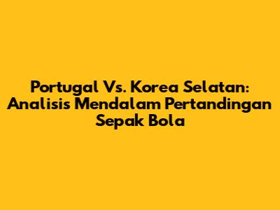 Portugal Vs. Korea Selatan: Analisis Mendalam Pertandingan Sepak Bola