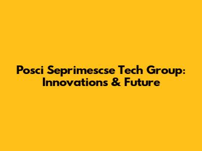 Posci Seprimescse Tech Group: Innovations & Future