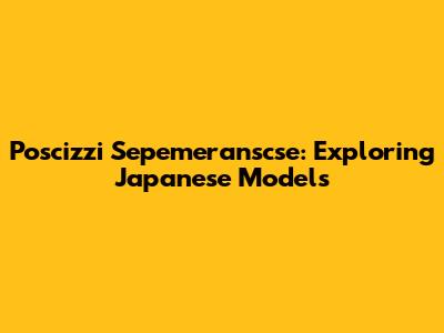 Poscizzi Sepemeranscse: Exploring Japanese Models