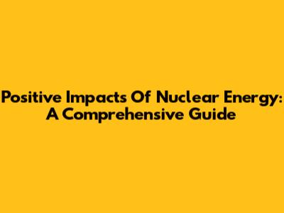 Positive Impacts Of Nuclear Energy: A Comprehensive Guide
