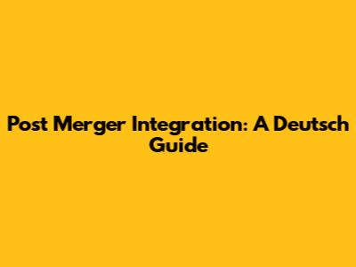 Post Merger Integration: A Deutsch Guide