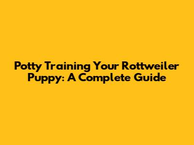 Potty Training Your Rottweiler Puppy: A Complete Guide