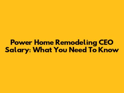 Power Home Remodeling CEO Salary: What You Need To Know