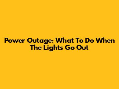 Power Outage: What To Do When The Lights Go Out