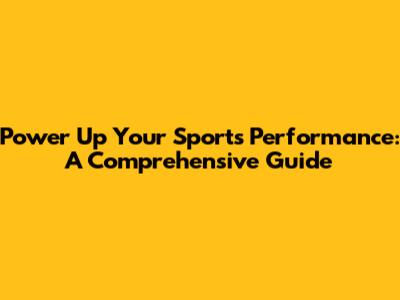 Power Up Your Sports Performance: A Comprehensive Guide