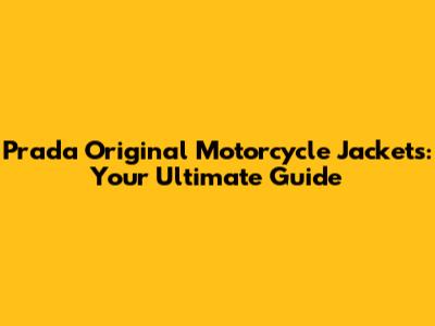 Prada Original Motorcycle Jackets: Your Ultimate Guide
