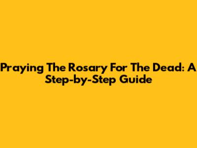 Praying The Rosary For The Dead: A Step-by-Step Guide