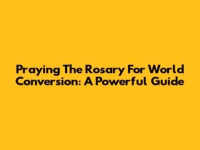 Praying The Rosary For World Conversion: A Powerful Guide