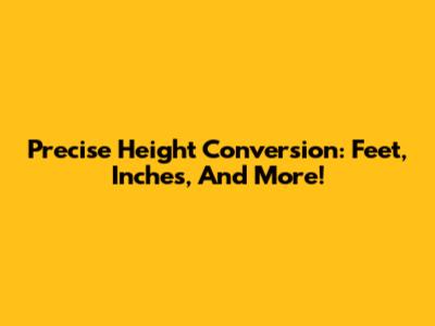 Precise Height Conversion: Feet, Inches, And More!