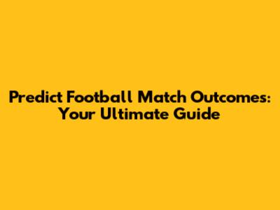 Predict Football Match Outcomes: Your Ultimate Guide