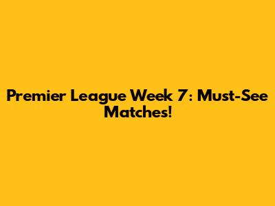Premier League Week 7: Must-See Matches!