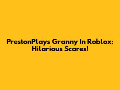 PrestonPlays Granny In Roblox: Hilarious Scares!