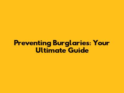 Preventing Burglaries: Your Ultimate Guide