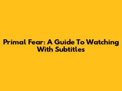 Primal Fear: A Guide To Watching With Subtitles