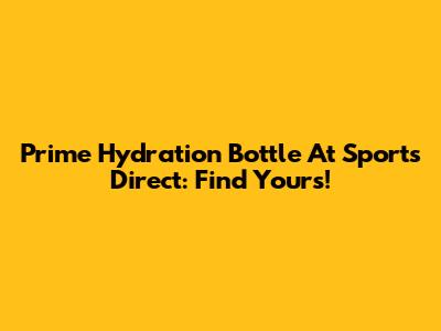 Prime Hydration Bottle At Sports Direct: Find Yours!