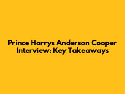 Prince Harry's Anderson Cooper Interview: Key Takeaways