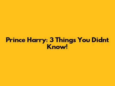 Prince Harry: 3 Things You Didn't Know!