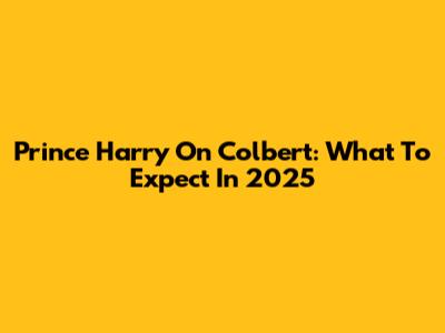 Prince Harry On Colbert: What To Expect In 2025