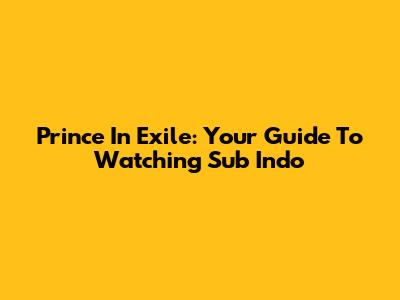 Prince In Exile: Your Guide To Watching Sub Indo