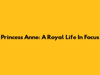Princess Anne: A Royal Life In Focus