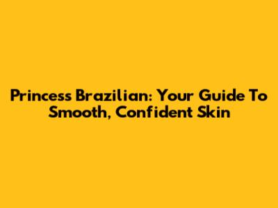 Princess Brazilian: Your Guide To Smooth, Confident Skin