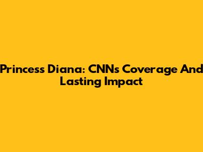 Princess Diana: CNN's Coverage And Lasting Impact