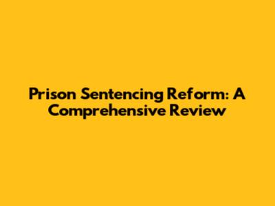 Prison Sentencing Reform: A Comprehensive Review