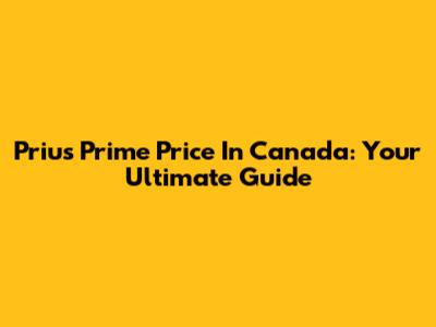Prius Prime Price In Canada: Your Ultimate Guide
