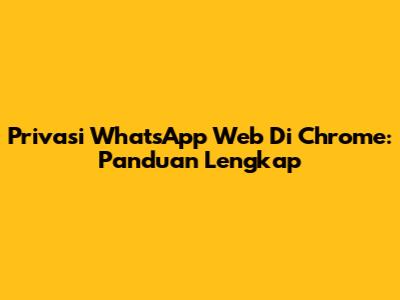 Privasi WhatsApp Web Di Chrome: Panduan Lengkap