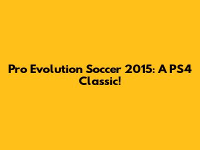 Pro Evolution Soccer 2015: A PS4 Classic!