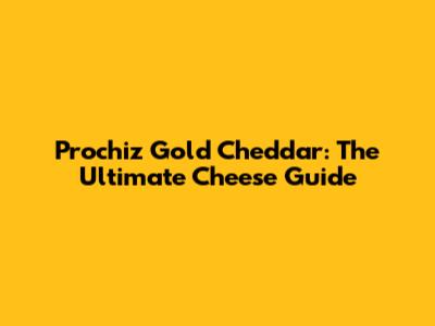 Prochiz Gold Cheddar: The Ultimate Cheese Guide