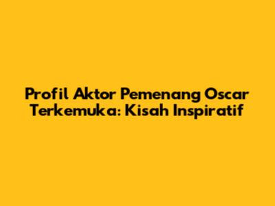 Profil Aktor Pemenang Oscar Terkemuka: Kisah Inspiratif