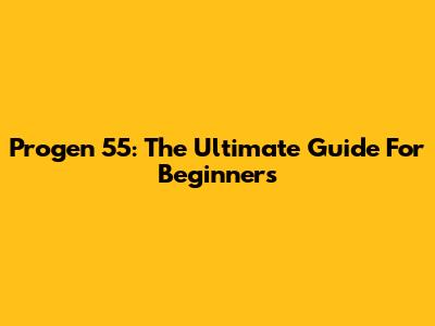 Progen 55: The Ultimate Guide For Beginners