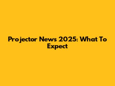 Projector News 2025: What To Expect