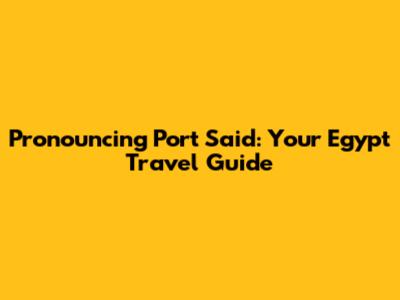 Pronouncing Port Said: Your Egypt Travel Guide